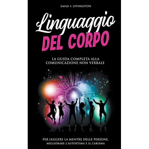 Linguaggio del Corpo: La Guida Completa alla Comunicazione Non Verbale per Leggere la Mente delle Persone, Migliorare l'Autostima e il Carisma