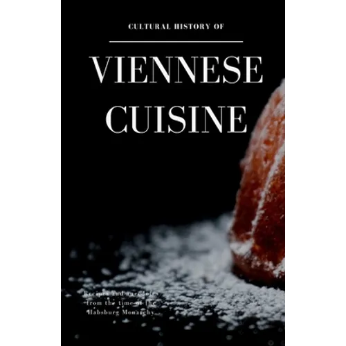 Cultural History of Viennese Cuisine: Recipes and anecdotes from the time of the Habsburg Monarchy