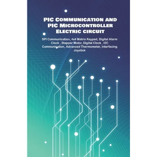 PIC Communication and PIC Microcontroller Electric circuit Projects Handson: SPI Communication, 4x4 Matrix Keypad, Digital Alarm Clock, Stepper Motor,