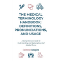 The Medical Terminology Handbook: Definitions, Pronunciations, and Usage: A Comprehensive Guide to Understanding and Applying Essential Medical Terms