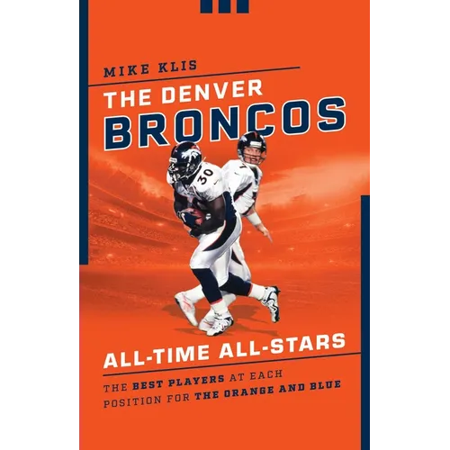 The Denver Broncos All-Time All-Stars: The Best Players at Each Position for the Orange and Blue