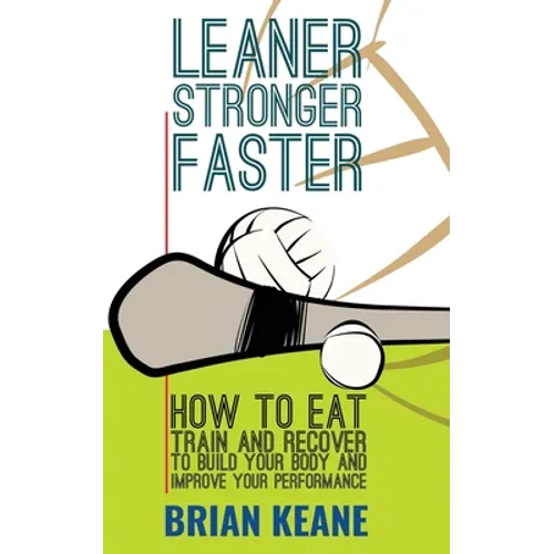 Leaner, Stronger, Faster: How To Eat, Train And Recover To Build Your Body And Improve Your Performance
