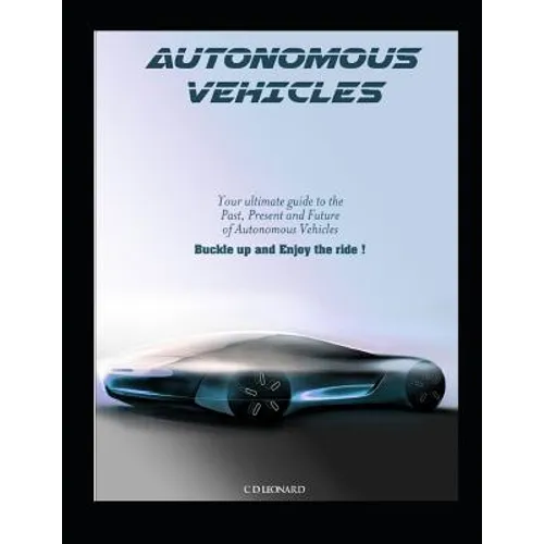 Autonomous Vehicles: Your Ultimate Guide to the Past, Present and Future of Autonomous Vehicles