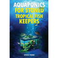 Aquaponics for Stoned Tropical Fish Keepers: Aquaponics strategies for growing organic marijuana with your tropical fish aquarium