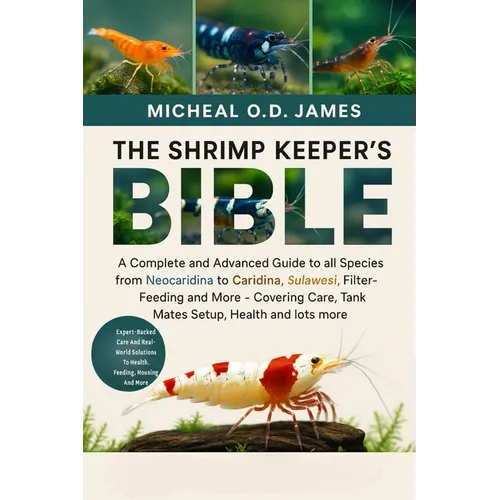 The Shrimp Keeper's Bible: A Complete and Advanced Guide to all Species from Neocaridina to Caridina, Sulawesi, Filter-Feeding and More - Covering Car