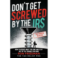 Don't Get Screwed by the IRS: How to Reduce What You Owe and Stay Out of Tax Trouble for Good