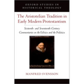 The Aristotelian Tradition in Early Modern Protestantism: Sixteenth- And Seventeenth-Century Commentaries on the Ethics and the Politics