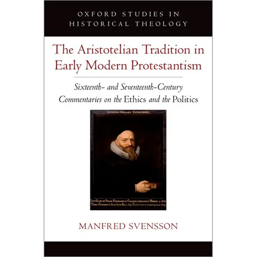 The Aristotelian Tradition in Early Modern Protestantism: Sixteenth- And Seventeenth-Century Commentaries on the Ethics and the Politics