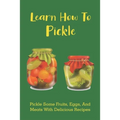 Learn How To Pickle: Pickle Some Fruits, Eggs, And Meats With Delicious Recipes: How To Pickle Almost Anything