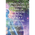 Prácticas Saludables Para La Curación Mental, Física Y Espiritual: Poderosas Prácticas que debes conocer y efectuar para alinear tu vida!