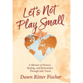 Let's Not Play Small: A Memoir of Divorce, Healing, and Reinvention Through Solo Travel