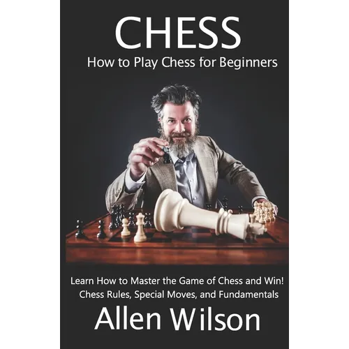 Chess: How to Play Chess for Beginners: Learn How to Master the Game of Chess and Win!: Chess Rules, Special Moves, and Fundamentals