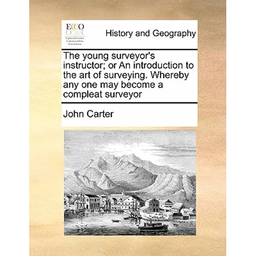 The Young Surveyor's Instructor; Or an Introduction to the Art of Surveying. Whereby Any One May Become a Compleat Surveyor