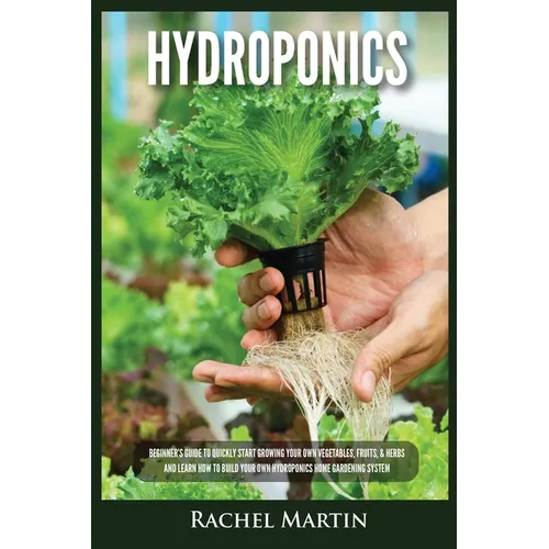 Hydroponics: Beginner's Guide to Quickly Start Growing Your Own Vegetables, Fruits, & Herbs And Learn How to Build Your Own Hydroponics Home Gardening