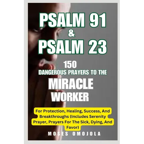 Psalm 91 & Psalm 23: 150 Dangerous Prayers To The Miracle Worker For Protection, Healing, Success, And Breakthroughs (Includes Serenity Prayer, Prayer