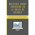 Maestría sobre inversión en la bolsa de valores: La guía de principiantes paso a paso para construir ingresos pasivos en menos de 20 horas (o menos) p
