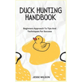 Duck Hunting Handbook: Beginners Approach To Tips And Techniques For Success