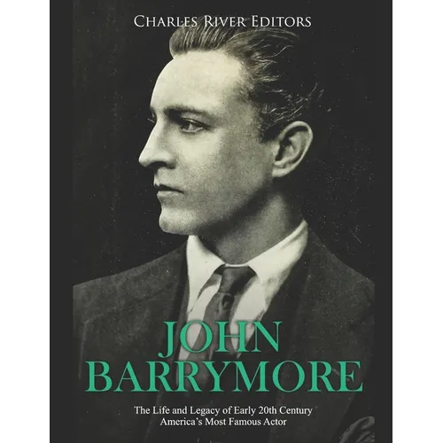 John Barrymore: The Life and Legacy of Early 20th Century America's Most Famous Actor