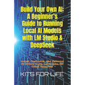 Build Your Own AI: A Beginner's Guide to Running Local AI Models with LM Studio & DeepSeek: Install, Customize, and Optimize AI Offline U