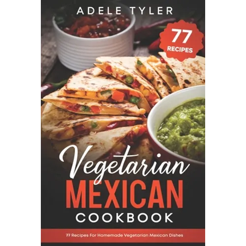 Vegetarian Mexican Cookbook: 77 Recipes For Homemade Vegetarian Mexican Dishes