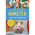 The Complete Guide to Hamster Care and Ownership: Covering Breeds, Enclosures, Handling, Training, Feeding, Bonding, Grooming, Health Care, Breeding,