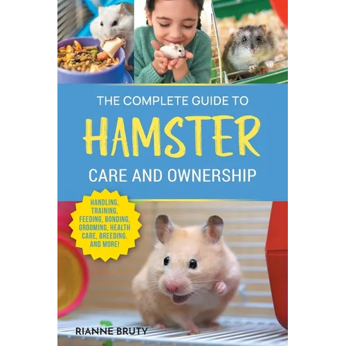 The Complete Guide to Hamster Care and Ownership: Covering Breeds, Enclosures, Handling, Training, Feeding, Bonding, Grooming, Health Care, Breeding,