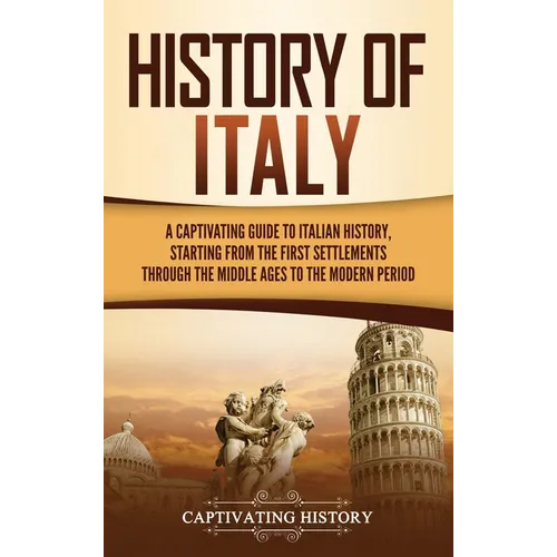 History of Italy: A Captivating Guide to Italian History, Starting from the First Settlements through the Middle Ages to the Modern Period