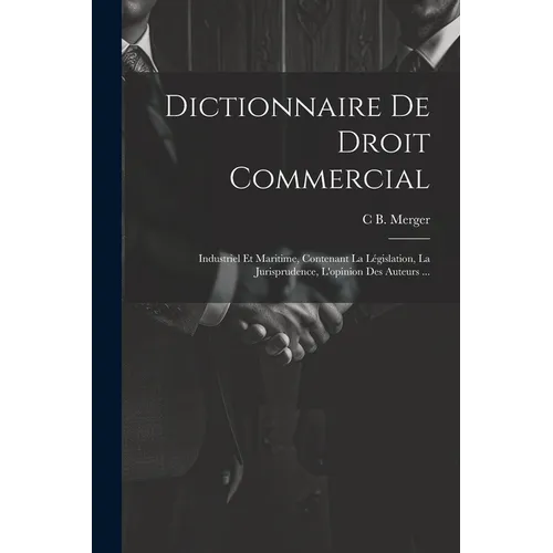 Dictionnaire De Droit Commercial: Industriel Et Maritime, Contenant La Législation, La Jurisprudence, L'opinion Des Auteurs ...