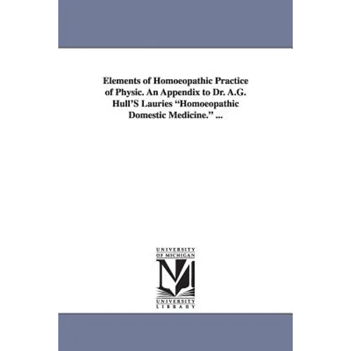 Elements of Homoeopathic Practice of Physic. An Appendix to Dr. A.G. Hull'S Lauries "Homoeopathic Domestic Medicine." ...