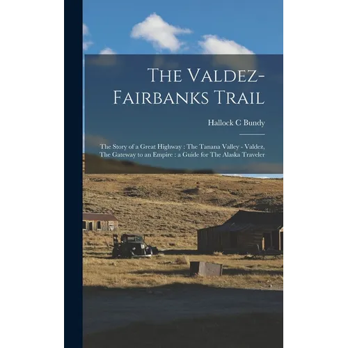 The Valdez-Fairbanks Trail: The Story of a Great Highway: The Tanana Valley - Valdez, The Gateway to an Empire: a Guide for The Alaska Traveler