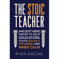 The Stoic Teacher: Ancient Mind Hacks to Help Educators Foster Resiliency, Optimism, and Inner Calm