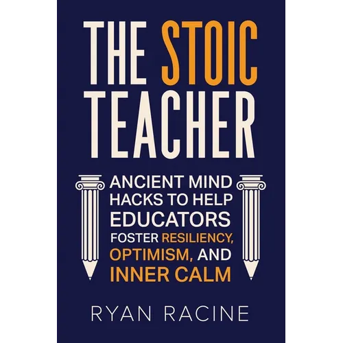 The Stoic Teacher: Ancient Mind Hacks to Help Educators Foster Resiliency, Optimism, and Inner Calm