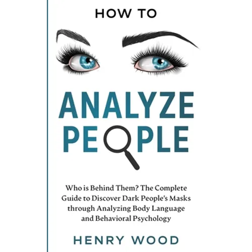 How to Analyze People: Who Is Behind Them? The Complete Guide to Discover Dark People's Masks Through Analyzing Body Language and Behavioral Psycholog