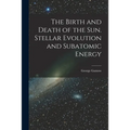 The Birth and Death of the Sun. Stellar Evolution and Subatomic Energy