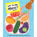 Off to the Market: A Celebration of Markets, Cooking, and Fresh Food