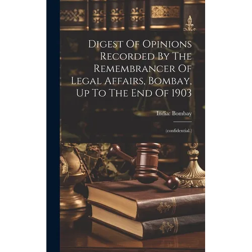 Digest Of Opinions Recorded By The Remembrancer Of Legal Affairs, Bombay, Up To The End Of 1903: (confidential.)