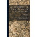 A Tour Thro' The Whole Island Of Great Britain: Divided Into Circuits Or Journies. Giving A Particular And Diverting Account Of Whatever Is Curious An