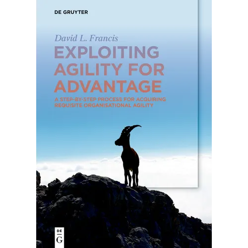 Exploiting Agility for Advantage: A Step-By-Step Process for Acquiring Requisite Organisational Agility