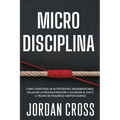 Microdisciplina: Cómo construir un autocontrol inquebrantable, aplastar la procrastinación y alcanzar el éxito a través de pequeños hábitos diarios