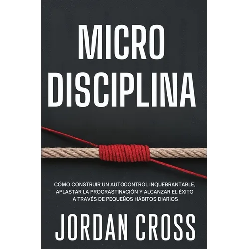 Microdisciplina: Cómo construir un autocontrol inquebrantable, aplastar la procrastinación y alcanzar el éxito a través de pequeños hábitos diarios