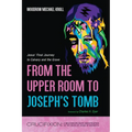 From the Upper Room to Joseph's Tomb: Jesus' Final Journey to Calvary and the Grave