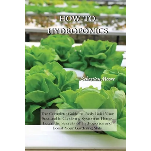 How-To Hydroponics: The Complete Guide to Easily Build Your Sustainable Gardening System at Home. Learn the Secrets of Hydroponics and Boost Your Gard