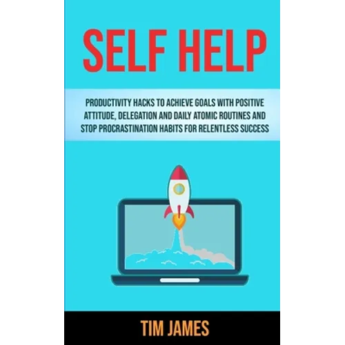 Self Help: Productivity Hacks To Achieve Goals With Positive Attitude, Delegation And Daily Atomic Routines And Stop Procrastination Habits For Relent