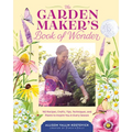 The Garden Maker's Book of Wonder: 162 Recipes, Crafts, Tips, Techniques, and Plants to Inspire You in Every Season
