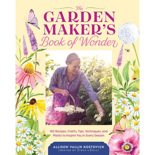 The Garden Maker's Book of Wonder: 162 Recipes, Crafts, Tips, Techniques, and Plants to Inspire You in Every Season