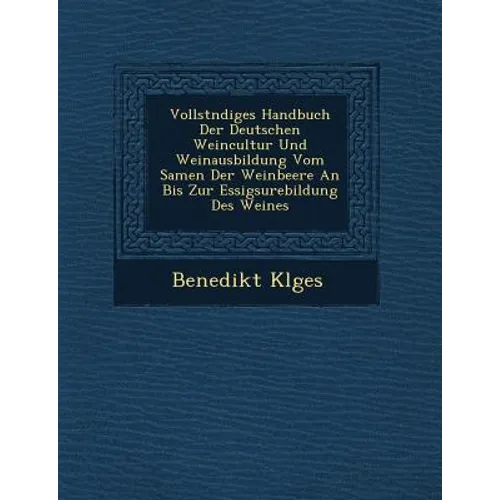 Vollst Ndiges Handbuch Der Deutschen Weincultur Und Weinausbildung Vom Samen Der Weinbeere an Bis Zur Essigs Urebildung Des Weines