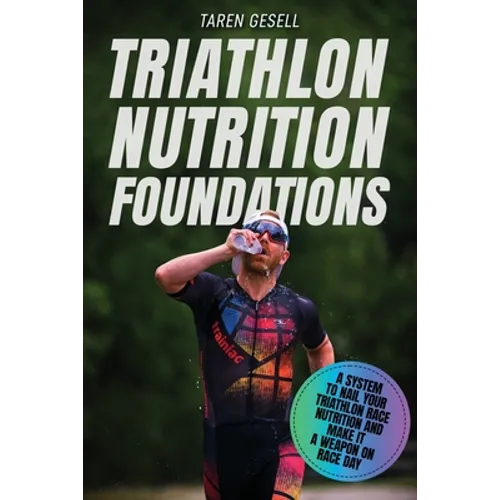 Triathlon Nutrition Foundations: A System to Nail your Triathlon Race Nutrition and Make It a Weapon on Race Day
