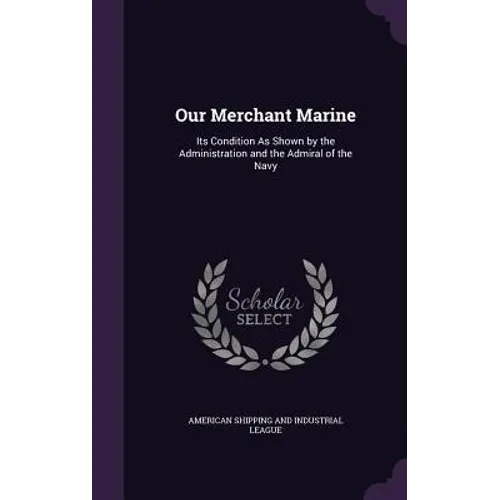 Our Merchant Marine: Its Condition As Shown by the Administration and the Admiral of the Navy