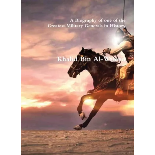 Khalid Bin Al-Waleed: A Biography of one of the Greatest Military Generals in History