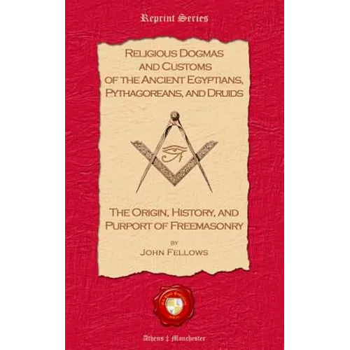 Religious Dogmas and Customs of the Ancient Egyptians, Pythagoreans, and Druids: The Origin, History and Purport of Freemasonry